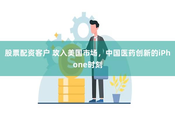 股票配资客户 攻入美国市场，中国医药创新的iPhone时刻