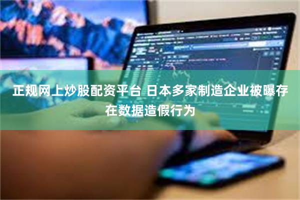 正规网上炒股配资平台 日本多家制造企业被曝存在数据造假行为