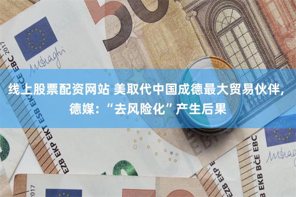 线上股票配资网站 美取代中国成德最大贸易伙伴, 德媒: “去风险化”产生后果