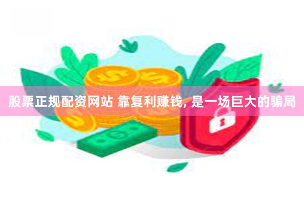 股票正规配资网站 靠复利赚钱, 是一场巨大的骗局