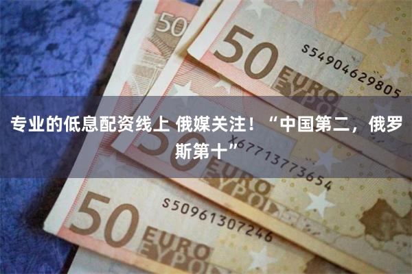 专业的低息配资线上 俄媒关注！“中国第二，俄罗斯第十”