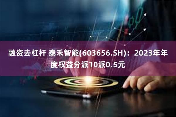 融资去杠杆 泰禾智能(603656.SH)：2023年年度权益分派10派0.5元