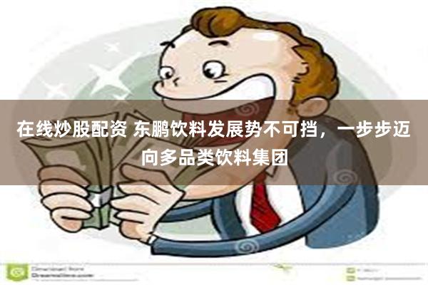 在线炒股配资 东鹏饮料发展势不可挡，一步步迈向多品类饮料集团