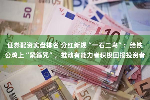 证券配资实盘排名 分红新规“一石二鸟”：给铁公鸡上“紧箍咒”，推动有能力者积极回报投资者