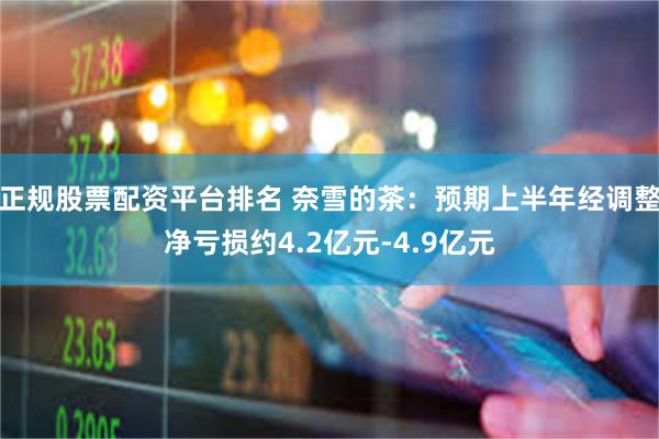 正规股票配资平台排名 奈雪的茶：预期上半年经调整净亏损约4.2亿元-4.9亿元