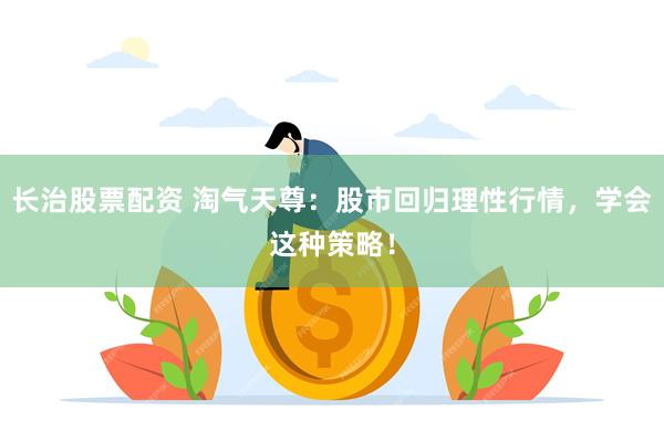 长治股票配资 淘气天尊：股市回归理性行情，学会这种策略！