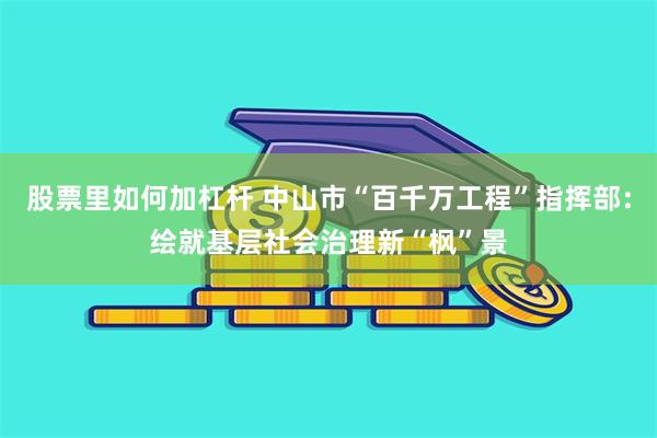 股票里如何加杠杆 中山市“百千万工程”指挥部：绘就基层社会治理新“枫”景