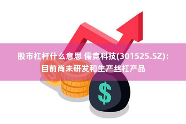 股市杠杆什么意思 儒竞科技(301525.SZ)：目前尚未研发和生产丝杠产品