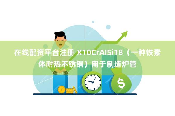 在线配资平台注册 X10CrAISi18（一种铁素体耐热不锈钢）用于制造炉管