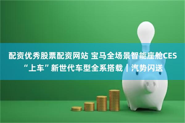 配资优秀股票配资网站 宝马全场景智能座舱CES“上车”新世代车型全系搭载｜汽势闪送
