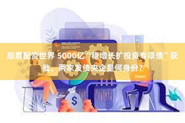 股票配资世界 5000亿“稳增长扩投资专项债”获批，两家发债央企是何身份？