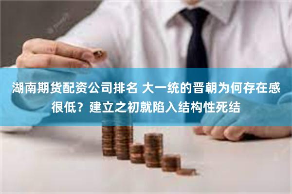 湖南期货配资公司排名 大一统的晋朝为何存在感很低？建立之初就陷入结构性死结