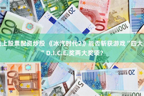 线上股票配资炒股 《冰汽时代2》能否斩获游戏“四大奖”D.I.C.E.奖两大奖项？