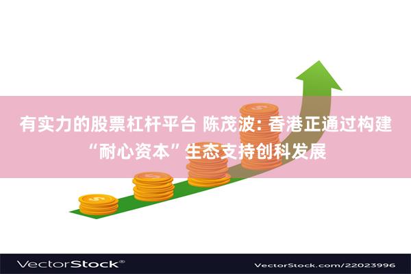 有实力的股票杠杆平台 陈茂波: 香港正通过构建“耐心资本”生态支持创科发展