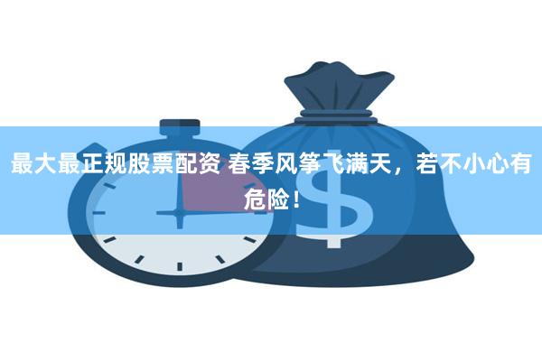 最大最正规股票配资 春季风筝飞满天，若不小心有危险！