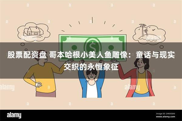 股票配资盘 哥本哈根小美人鱼雕像：童话与现实交织的永恒象征