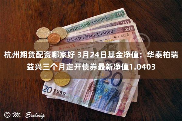 杭州期货配资哪家好 3月24日基金净值：华泰柏瑞益兴三个月定开债券最新净值1.0403