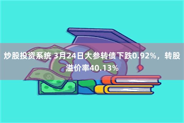 炒股投资系统 3月24日大参转债下跌0.92%，转股溢价率40.13%