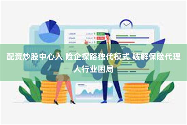 配资炒股中心入 险企探路独代模式 破解保险代理人行业困局