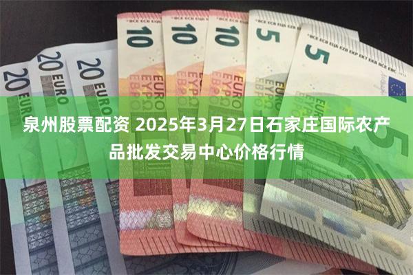 泉州股票配资 2025年3月27日石家庄国际农产品批发交易中心价格行情