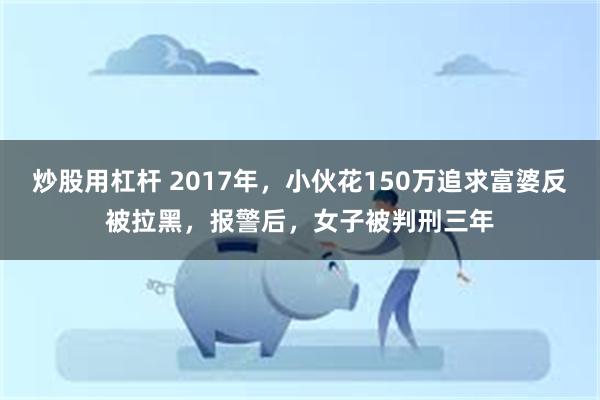 炒股用杠杆 2017年，小伙花150万追求富婆反被拉黑，报警后，女子被判刑三年