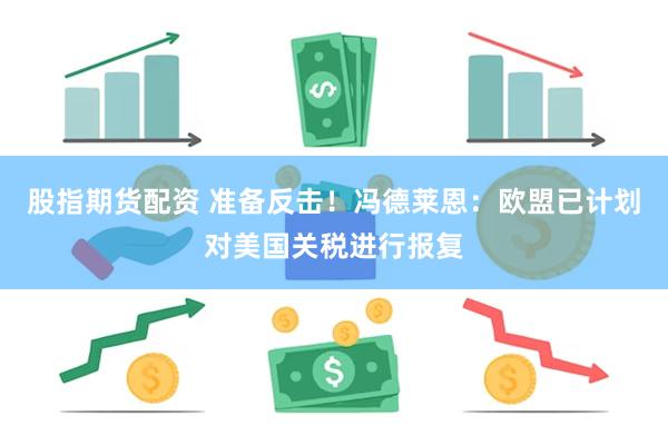 股指期货配资 准备反击！冯德莱恩：欧盟已计划对美国关税进行报复
