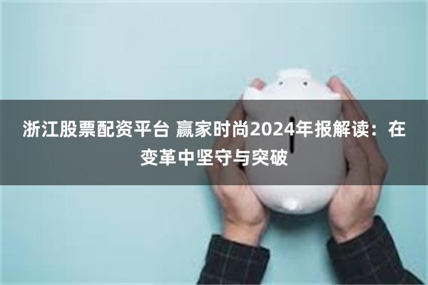 浙江股票配资平台 赢家时尚2024年报解读：在变革中坚守与突破