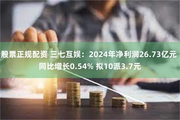 股票正规配资 三七互娱：2024年净利润26.73亿元 同比增长0.54% 拟10派3.7元