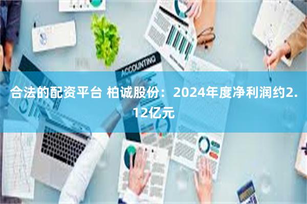 合法的配资平台 柏诚股份：2024年度净利润约2.12亿元