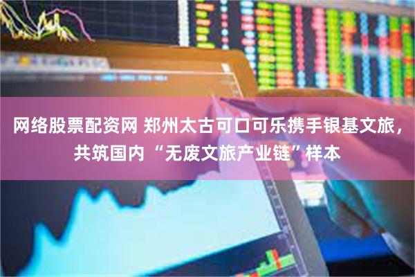 网络股票配资网 郑州太古可口可乐携手银基文旅，共筑国内 “无废文旅产业链”样本