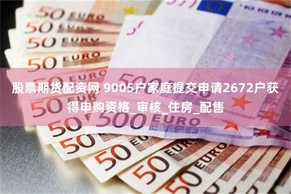 股票期货配资网 9005户家庭提交申请2672户获得申购资格_审核_住房_配售