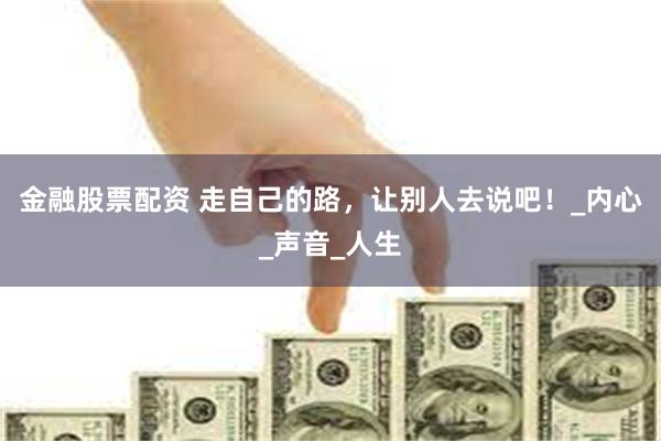 金融股票配资 走自己的路，让别人去说吧！_内心_声音_人生