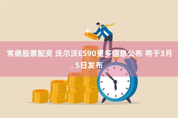常德股票配资 沃尔沃ES90更多信息公布 将于3月5日发布