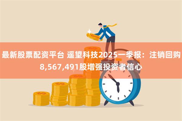 最新股票配资平台 遥望科技2025一季报：注销回购8,567,491股增强投资者信心