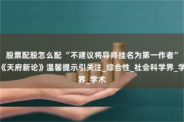 股票配股怎么配 “不建议将导师挂名为第一作者”，《天府新论》温馨提示引关注_综合性_社会科学界_学术