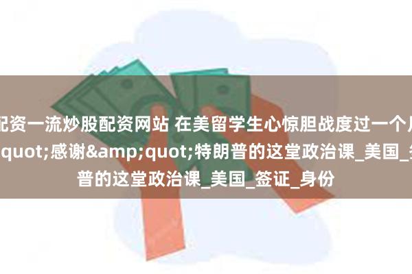 配资一流炒股配资网站 在美留学生心惊胆战度过一个月，&quot;感谢&quot;特朗普的这堂政治课_美国_签证_身份
