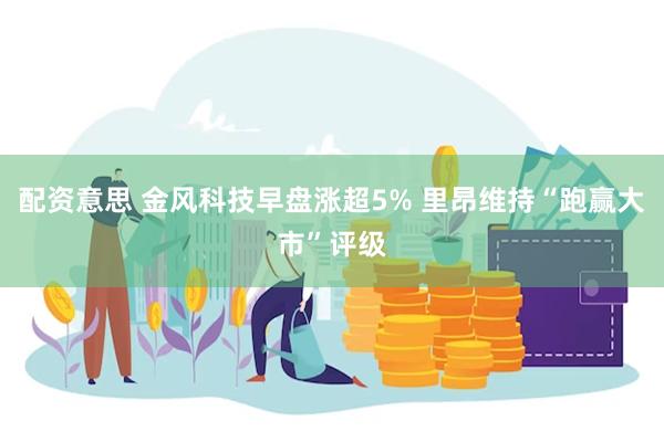 配资意思 金风科技早盘涨超5% 里昂维持“跑赢大市”评级