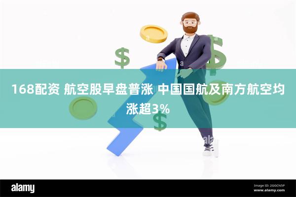 168配资 航空股早盘普涨 中国国航及南方航空均涨超3%