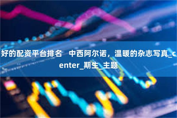 好的配资平台排名   中西阿尔诺，温暖的杂志写真_center_期生_主题