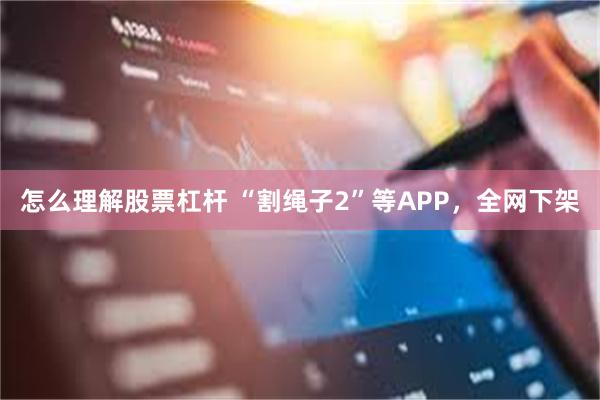 怎么理解股票杠杆 “割绳子2”等APP，全网下架