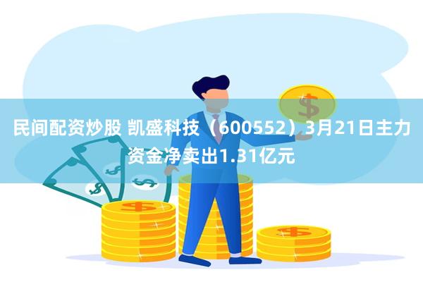 民间配资炒股 凯盛科技（600552）3月21日主力资金净卖出1.31亿元