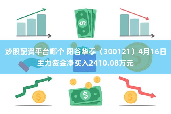 炒股配资平台哪个 阳谷华泰（300121）4月16日主力资金净买入2410.08万元