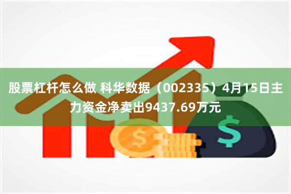股票杠杆怎么做 科华数据（002335）4月15日主力资金净卖出9437.69万元