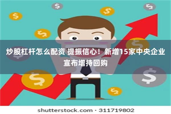 炒股杠杆怎么配资 提振信心！新增15家中央企业宣布增持回购