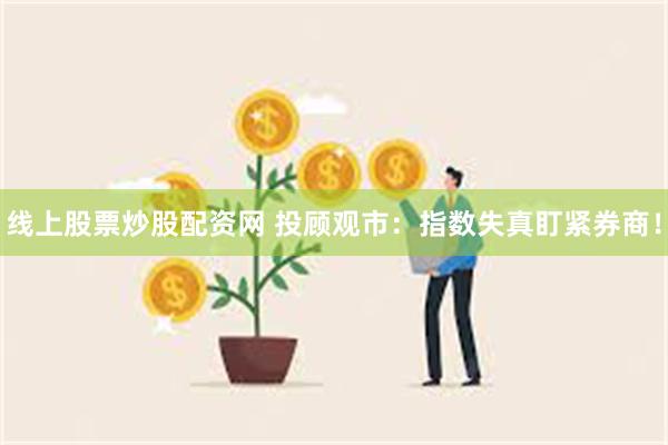 线上股票炒股配资网 投顾观市：指数失真盯紧券商！