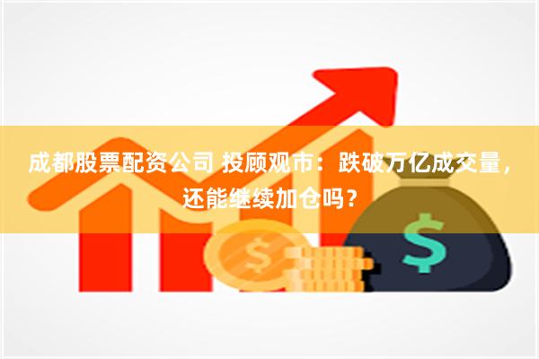 成都股票配资公司 投顾观市：跌破万亿成交量，还能继续加仓吗？