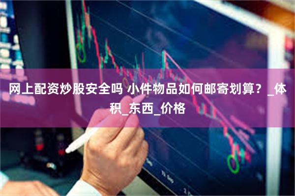 网上配资炒股安全吗 小件物品如何邮寄划算？_体积_东西_价格