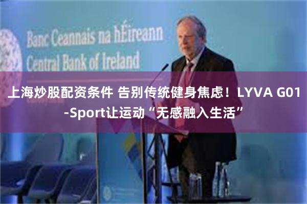 上海炒股配资条件 告别传统健身焦虑！LYVA G01-Sport让运动“无感融入生活”