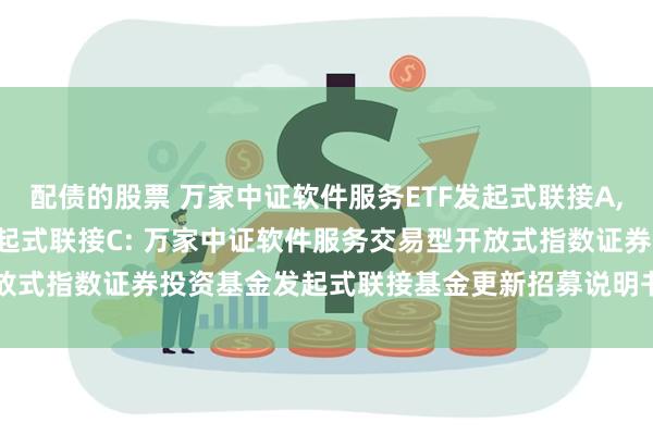 配债的股票 万家中证软件服务ETF发起式联接A,万家中证软件服务ETF发起式联接C: 万家中证软件服务交易型开放式指数证券投资基金发起式联接基金更新招募说明书(2025年第1号)