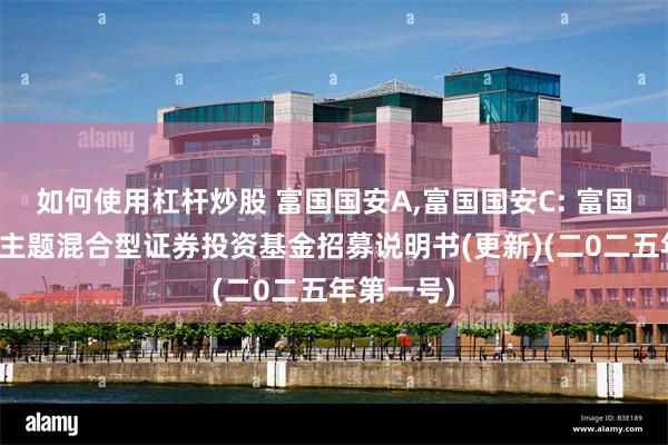 如何使用杠杆炒股 富国国安A,富国国安C: 富国国家安全主题混合型证券投资基金招募说明书(更新)(二0二五年第一号)